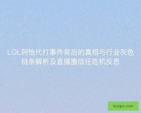 LOL阿怡代打事件背后的真相与行业灰色链条解析及直播圈信任危机反思