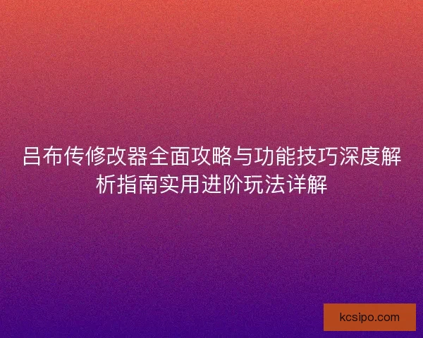 吕布传修改器全面攻略与功能技巧深度解析指南实用进阶玩法详解