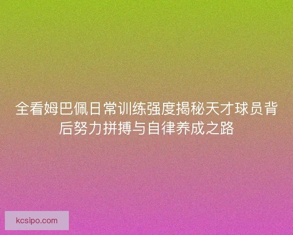 全看姆巴佩日常训练强度揭秘天才球员背后努力拼搏与自律养成之路