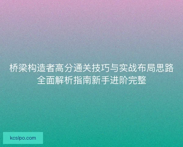 桥梁构造者高分通关技巧与实战布局思路全面解析指南新手进阶完整