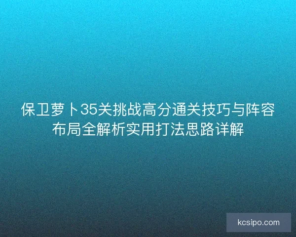 保卫萝卜35关挑战高分通关技巧与阵容布局全解析实用打法思路详解