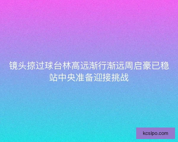 镜头掠过球台林高远渐行渐远周启豪已稳站中央准备迎接挑战