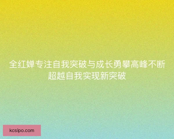 全红婵专注自我突破与成长勇攀高峰不断超越自我实现新突破