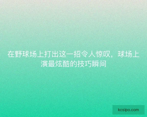 在野球场上打出这一招令人惊叹，球场上演最炫酷的技巧瞬间