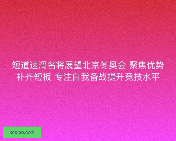 短道速滑名将展望北京冬奥会 聚焦优势补齐短板 专注自我备战提升竞技水平